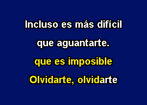 lncluso es mas dificil

que aguantarte.

que es imposible

Olvidarte, olvidarte