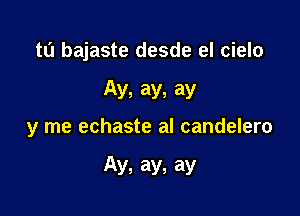 t0 bajaste desde el cielo

Ay, ay, ay
y me echaste al candelero

Ay, ay, ay