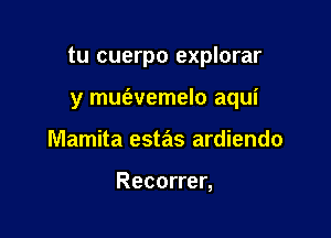 tu cuerpo explorar

y mueavemelo aqui
Mamita estas ardiendo

Recorrer,