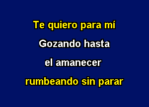 Te quiero para mi
Gozando hasta

el amanecer

rumbeando sin parar