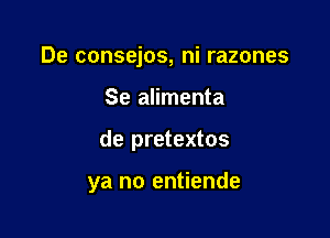 De consejos, ni razones
Se alimenta

de pretextos

ya no entiende