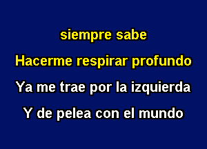 siempre sabe
Hacerme respirar profundo
Ya me trae por la izquierda

Y de pelea con el mundo