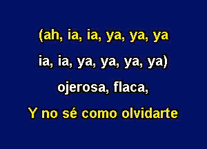 (ah, ia, ia, ya, ya, ya

ia, ia, ya, ya, ya, ya)

ojerosa, flaca,

Y no S(e como olvidarte