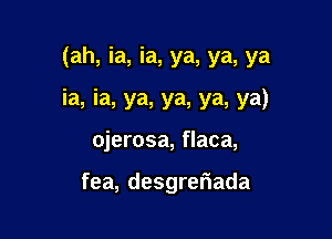 (ah, ia, ia, ya, ya, ya

ia, ia, ya, ya, ya, ya)

ojerosa, flaca,

fea, desgreriada