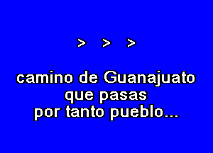 camino de Guanajuato
que pasas
por tanto pueblo...