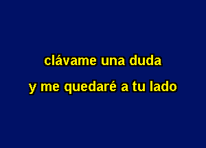 clavame una duda

y me quedaw a tu lado