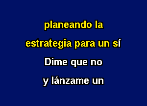 planeando Ia

estrategia para un si

Dime que no

y Ianzame un