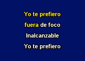 Yo te prefiero
fuera de foco

lnalcanzable

Yo te prefiero