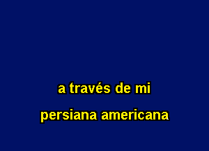 a travc'es de mi

persiana americana