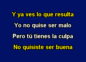 Y ya ves lo que resulta
Yo no quise ser malo

Pero t0 tienes la culpa

No quisiste ser buena