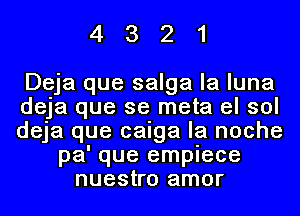 4321

Deja que salga la luna
deja que se meta el sol
deja que caiga la noche
pa' que empiece
nuestro amor