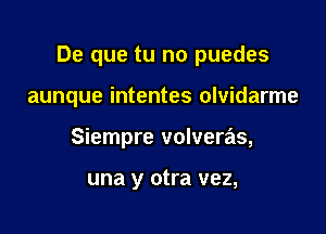 De que tu no puedes

aunque intentes olvidarme
Siempre volveras,

una y otra vez,