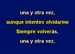 una y otra vez,

aunque intentes olvidarme

Siempre volveras,

una y otra vez,