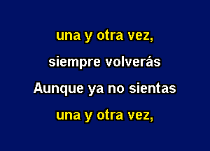 una y otra vez,

siempre volveras

Aunque ya no sientas

una y otra vez,