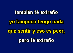 tambit'an m extrafm

yo tampoco tengo nada

que sentir y eso es peor,

pero t(a extrario