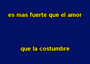 es mas fuerte que el amor

que la costumbre