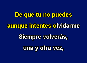 De que tu no puedes

aunque intentes olvidarme
Siempre volveras,

una y otra vez,