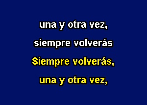 una y otra vez,

siempre volveras

Siempre volveras,

una y otra vez,