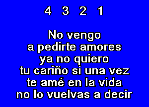 4321

No vengo
a pedirte amores
ya no quiero
tu caririo si una vez
te amF'J en la Vida
no lo vuelvas a decir