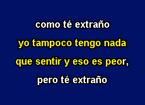 como t(e extrario
yo tampoco tengo nada

que sentir y eso es peor,

pero t(e extrafio