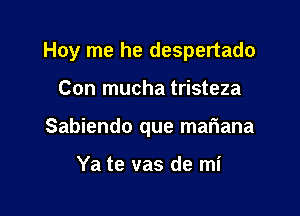 Hoy me he despertado

Con mucha tristeza
Sabiendo que mariana

Ya te vas de mi