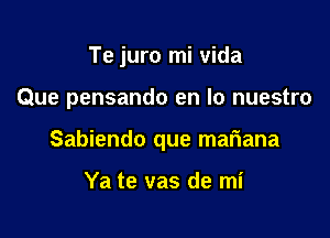 Te juro mi vida

Que pensando en lo nuestro

Sabiendo que mariana

Ya te vas de mi