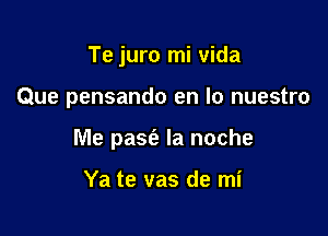 Te juro mi Vida

Que pensando en lo nuestro

Me pasfe la noche

Ya te vas de mi