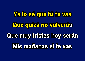 Ya Io 5(2 que tu te vas

Que quiza no volveras

Que muy tristes hoy seran

Mis mafianas si te vas