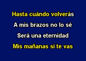 Hasta cuando volveras
A mis brazos no lo sfa

Sera una eternidad

Mis mafianas si te vas