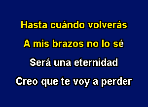 Hasta cuando volveras
A mis brazos no lo sfa

Sera una eternidad

Creo que te voy a perder