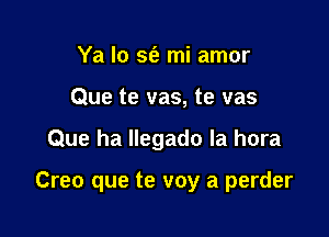 Ya lo S(e mi amor
Que te vas, te vas

Que ha Ilegado la hora

Creo que te voy a perder