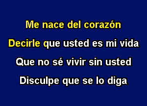 Me nace del corazfm
Decirle que usted es mi vida
Que n0 sfe vivir sin usted

Disculpe que se lo diga