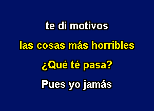 te di motivos
Ias cosas mas horribles

aQue'e tfe pasa?

Pues yo jamas