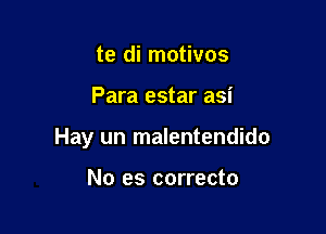 te di motivos

Para estar asi

Hay un malentendido

No es correcto