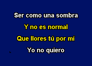 Ser como una sombra

Y no es normal

Que Ilores tL'I por mi

Yo no quiero