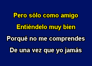 Pero sblo como amigo
Entit'endelo muy bien
Porqufe no me comprendes

De una vez que yo jamas