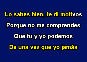 L0 sabes bien, te di motivos
Porque no me comprendes
Que tu y yo podemos

De una vez que yo jamas