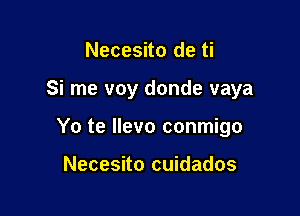 Necesito de ti

Si me voy donde vaya

Yo te Ilevo conmigo

Necesito cuidados