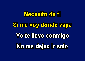 Necesito de ti

Si me voy donde vaya

Yo te llevo conmigo

No me dejes ir solo