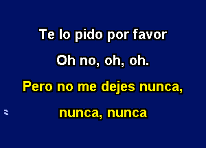 Te Io pido por favor
Oh no, oh, oh.

Pero no me dejes nunca,

nunca, nunca