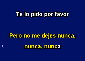 Te Io pido por favor

Pero no me dejes nunca,

nunca, nunca