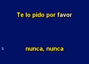 Te Io pido por favor

nunca, nunca