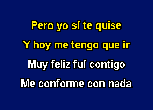 Pero yo si te quise

Y hoy me tengo que ir

Muy feliz fui contigo

Me conforme con nada