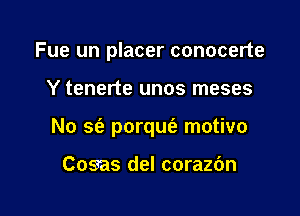 Fue un placer conocerte

Y tenerte unos meses

No S(a porquc'a motivo

Cossas del corazbn