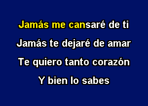 Jamas me cansart'e de ti
Jamas te dejart'e de amar
Te quiero tanto corazfm

Y bien lo sabes