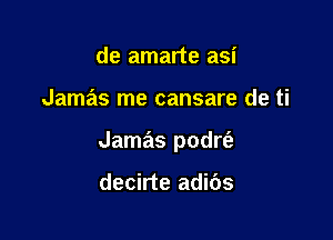 de amarte asi

Jamas me cansare de ti

Jamas podrt'a

decirte adibs