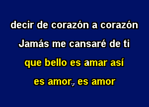 decir de corazfm a corazfm
Jamas me cansart'e de ti
que bello es amar asi

es amar, es amor