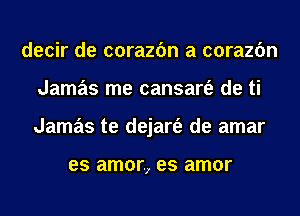 decir de corazfm a corazfm
Jamas me cansart'e de ti
Jamas te dejart'e de amar

es amar, es amor