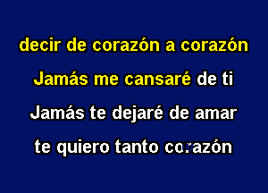 decir de corazfm a corazfm
Jamas me cansart'e de ti
Jamas te dejart'e de amar

te quiero tanto corazfm