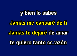 y bien lo sabes
Jamas me cansart'e de ti
Jamas te dejart'e de amar

te quiero tanto corazfm